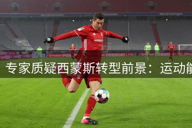 专家质疑西蒙斯转型前景：运动能力下滑恐难胜任控卫